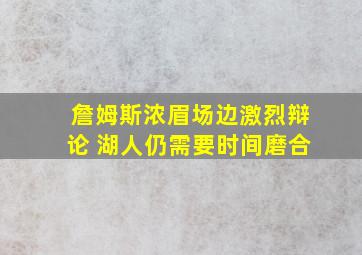 詹姆斯浓眉场边激烈辩论 湖人仍需要时间磨合